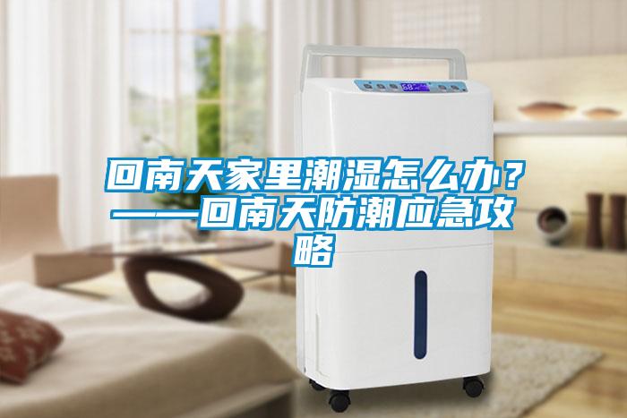 回南天家裏潮濕怎麽辦？——回南天防潮應急攻略