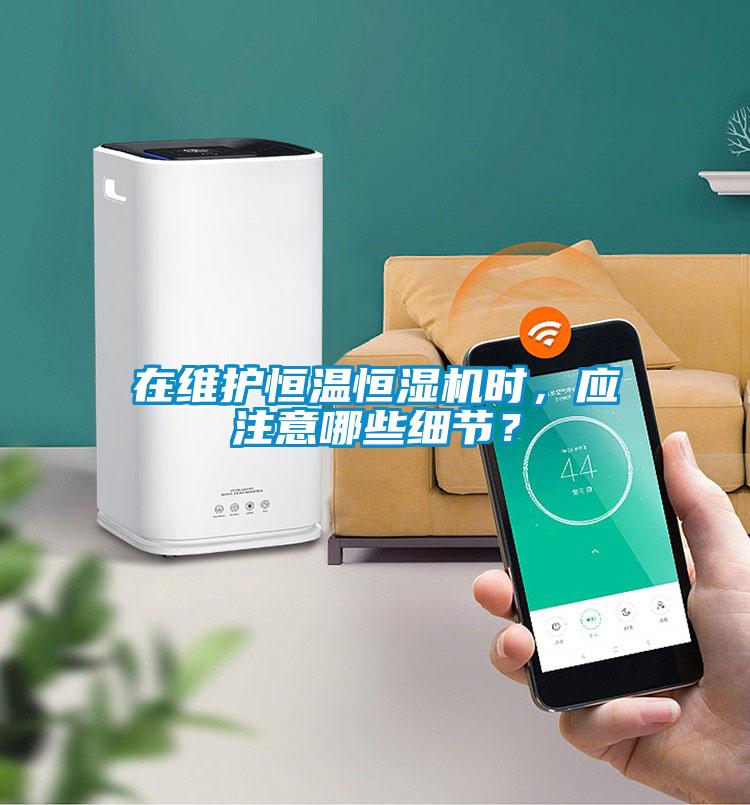 在維護恒溫恒濕機時，應注意哪些細節？