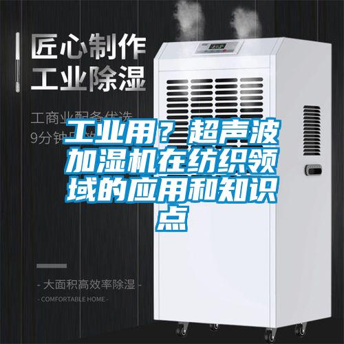 工業用？超聲波加濕機在紡織領域的應用和知識點