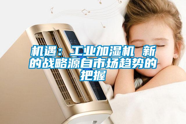 機遇：工業加濕機 新的戰略源自市場趨勢的把握
