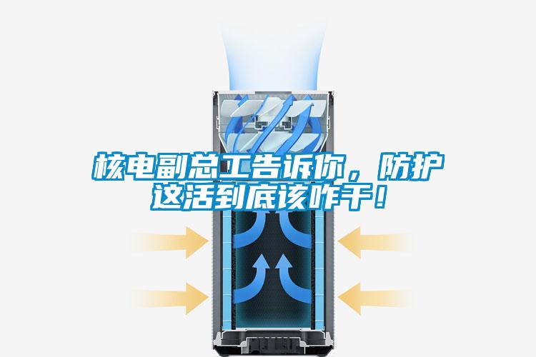 核電副總工告訴你，防護這活到底該咋幹！