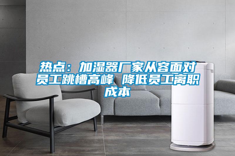 熱點：加濕器廠家從容麵對員工跳槽高峰 降低員工離職成本
