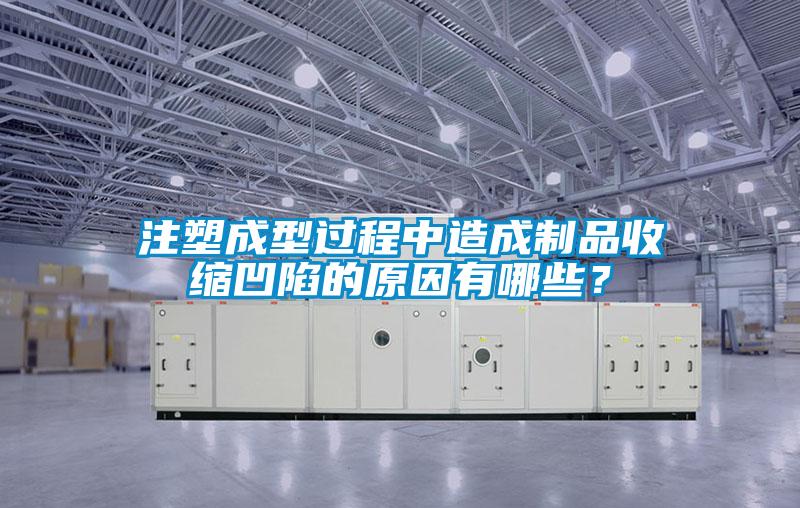 注塑成型過程中造成製品收縮凹陷的原因有哪些？