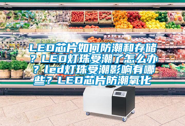 LED芯片如何防潮和存儲？LED燈珠受潮了怎麽辦？led燈珠受潮影響有哪些？LED芯片防潮氧化