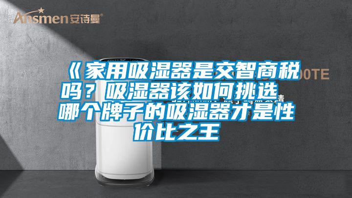《家用吸濕器是交智商稅嗎？吸濕器該如何挑選 哪個牌子的吸濕器才是性價比之王
