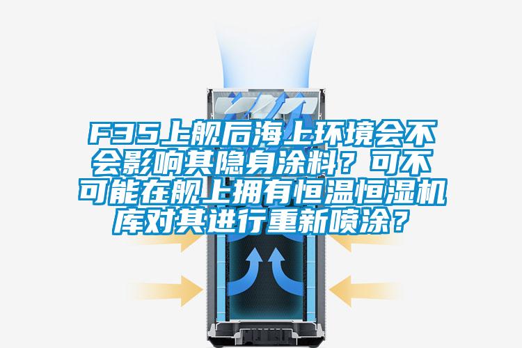 F35上艦後海上環境會不會影響其隱身塗料？可不可能在艦上擁有恒溫恒濕機庫對其進行重新噴塗？