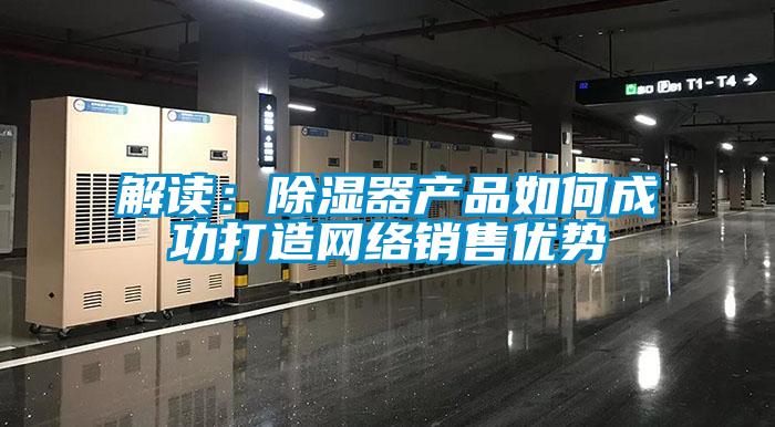 解讀：除濕器產品如何成功打造網絡銷售優勢