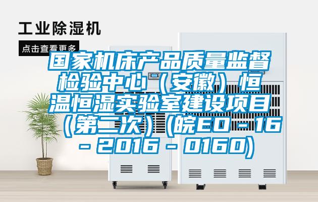 國家機床產品質量監督檢驗中心（安徽）恒溫恒濕實驗室建設項目（第二次）(皖EO－16－2016－0160)