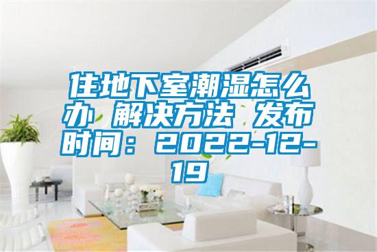 住地下室潮濕怎麽辦 解決方法 發布時間：2022-12-19