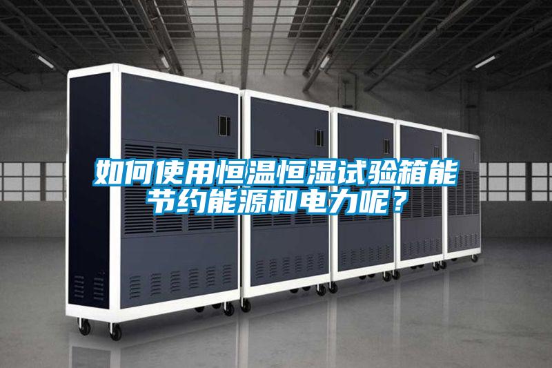 如何使用恒溫恒濕試驗箱能節約能源和電力呢？