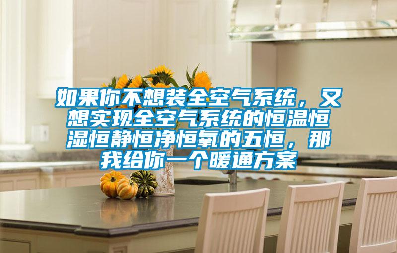 如果你不想裝全空氣係統，又想實現全空氣係統的恒溫恒濕恒靜恒淨恒氧的五恒，那我給你一個暖通方案