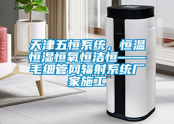 天津五恒係統，恒溫恒濕恒氧恒潔恒——毛細管網輻射係統廠家施工