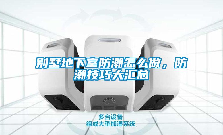 別墅地下室防潮怎麽做，防潮技巧大匯總