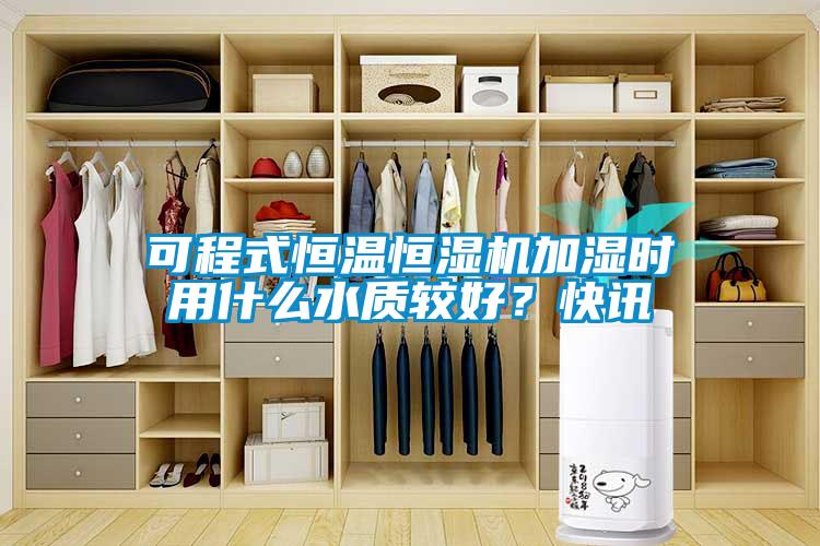 可程式恒溫恒濕機加濕時用什麽水質較好？快訊