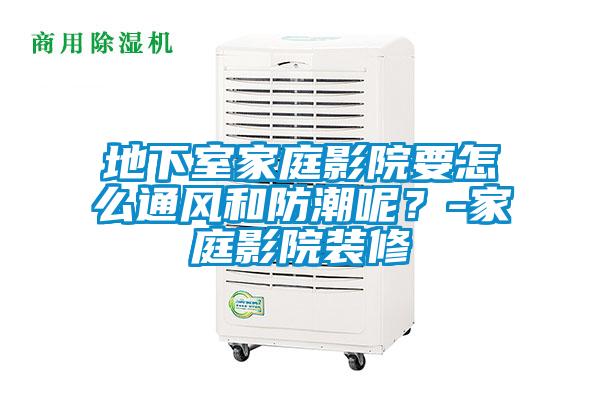 地下室家庭影院要怎麽通風和防潮呢？-家庭影院裝修