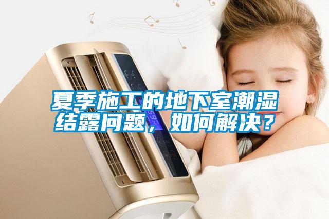 夏季施工的地下室潮濕結露問題，如何解決？