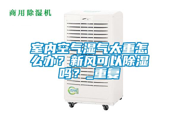 室內空氣濕氣太重怎麽辦？新風可以除濕嗎？_重複
