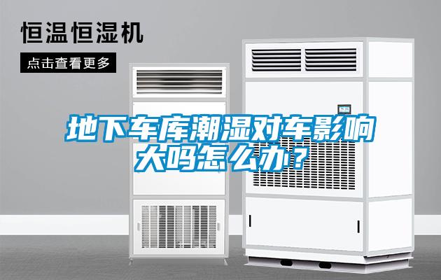 地下車庫潮濕對車影響大嗎怎麽辦？