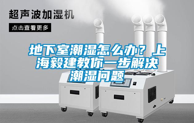 地下室潮濕怎麽辦？上海毅建教你一步解決潮濕問題