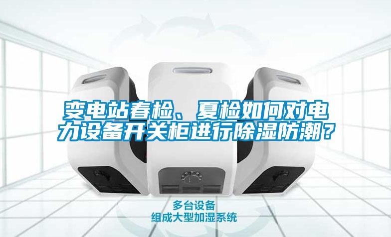 變電站春檢、夏檢如何對電力設備開關櫃進行除濕防潮？