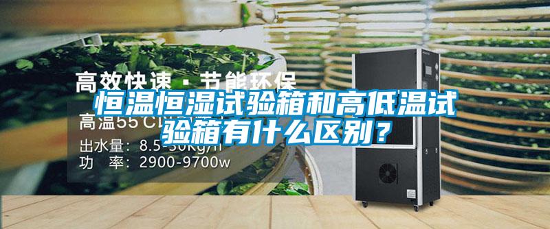 恒溫恒濕試驗箱和高低溫試驗箱有什麽區別？