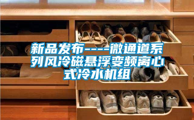 新品發布----微通道係列風冷磁懸浮變頻離心式冷水機組