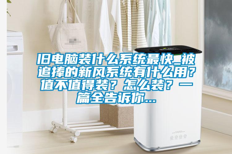 舊電腦裝什麽係統最快_被追捧的新風係統有什麽用?值不值得裝?怎麽裝?一篇全告訴你...