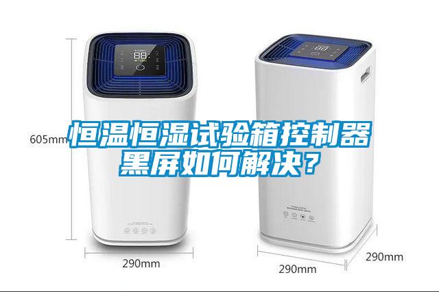 恒溫恒濕試驗箱控製器黑屏如何解決？