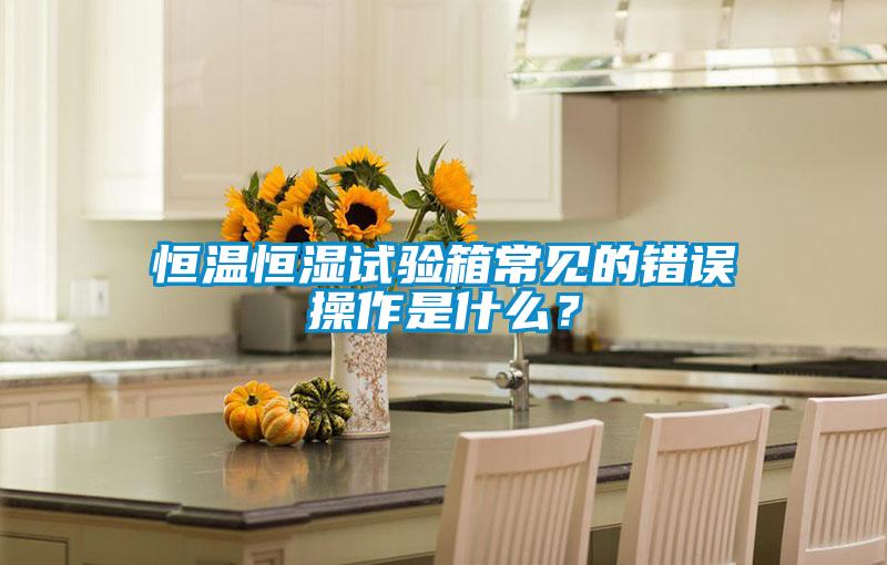 恒溫恒濕試驗箱常見的錯誤操作是什麽？