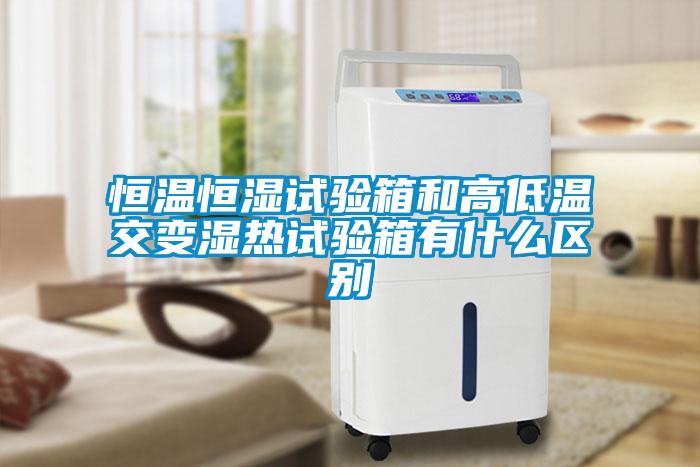恒溫恒濕試驗箱和高低溫交變濕熱試驗箱有什麽區別