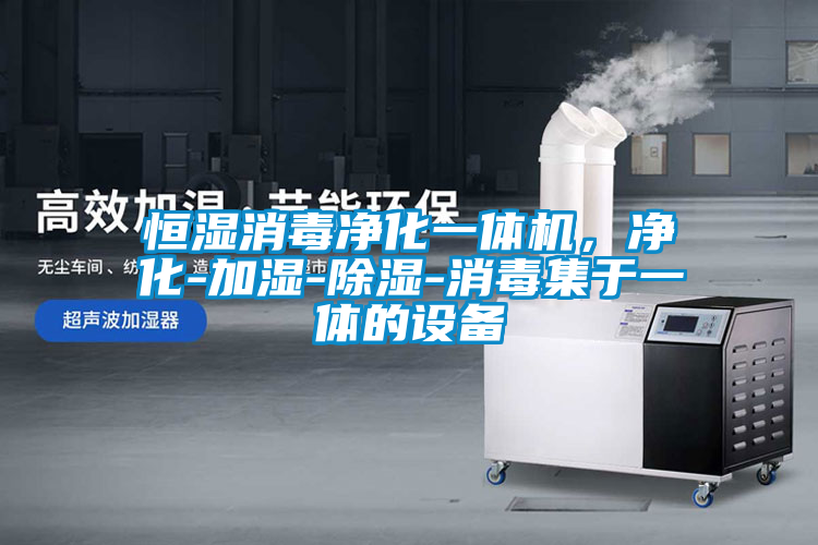 恒濕消毒淨化一體機，淨化-加濕-除濕-消毒集於一體的設備