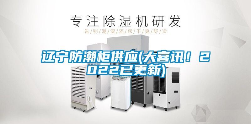 遼寧防潮櫃供應(大喜訊！2022已更新)