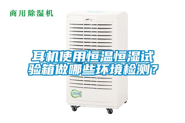 耳機使用恒溫恒濕試驗箱做哪些環境檢測？
