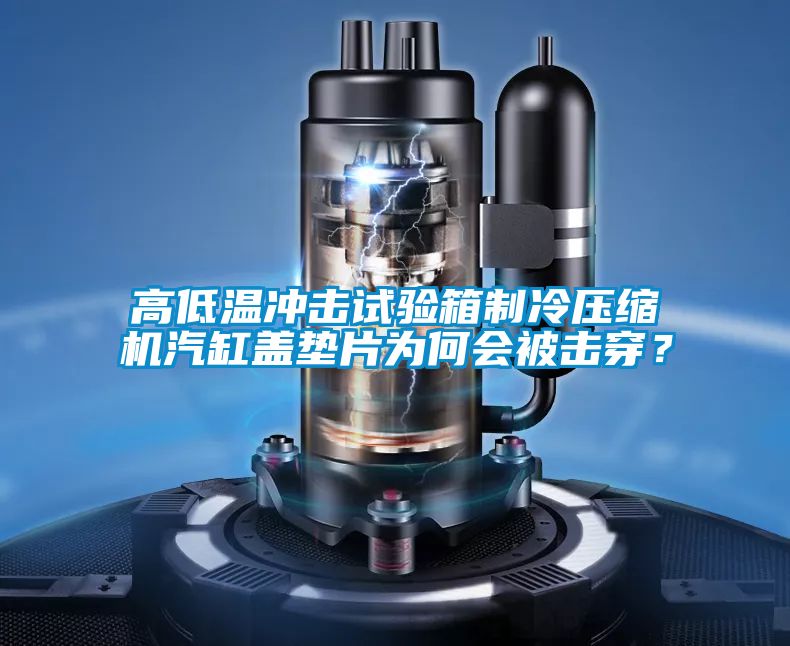 高低溫衝擊試驗箱製冷壓縮機汽缸蓋墊片為何會被擊穿？