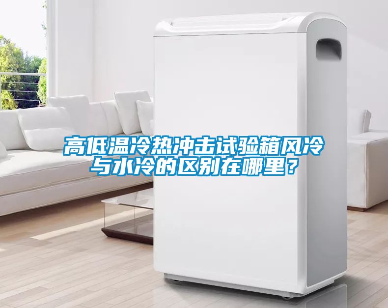 高低溫冷熱衝擊試驗箱風冷與水冷的區別在哪裏？